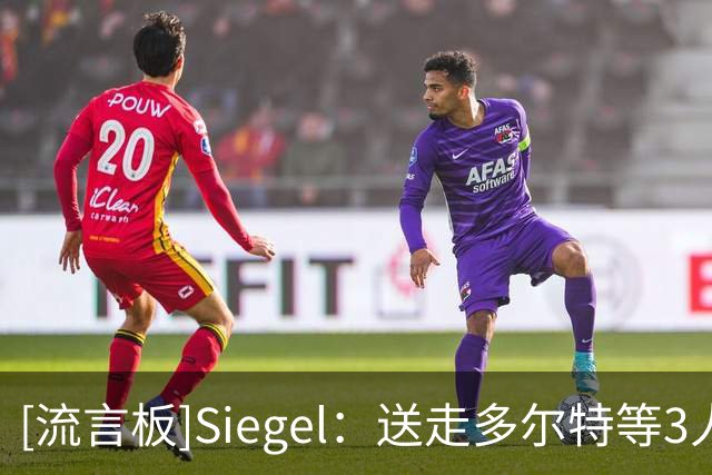 [流言板]Siegel：送走多尔特等3人后，普雷斯蒂明确表示想留下华莱士